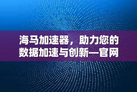 海马加速器，助力您的数据加速与创新—官网下载