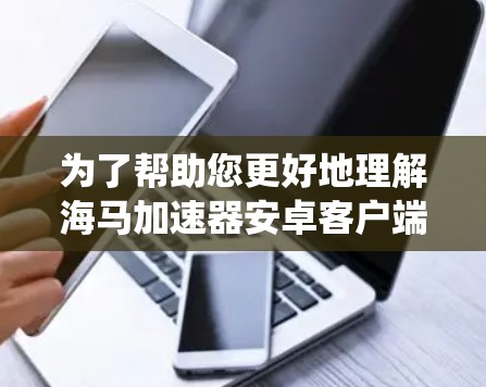 为了帮助您更好地理解海马加速器安卓客户端，以下是对该产品及其功能的系统总结