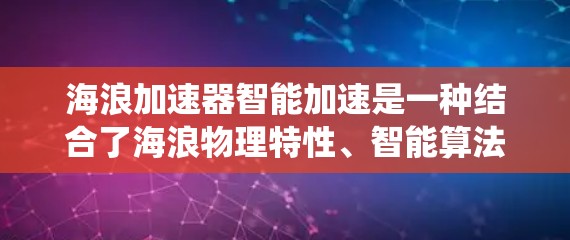 海浪加速器智能加速是一种结合了海浪物理特性、智能算法和现代技术的系统，旨在通过模拟海浪来自动优化数据传输或文件上传的过程，提高效率和性能。以下是对其工作的详细分析和总结