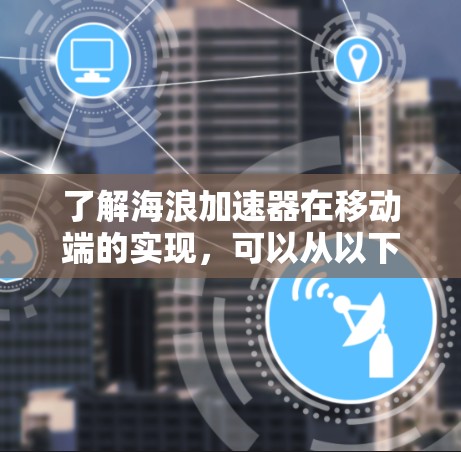 了解海浪加速器在移动端的实现，可以从以下几个方面进行深入探讨