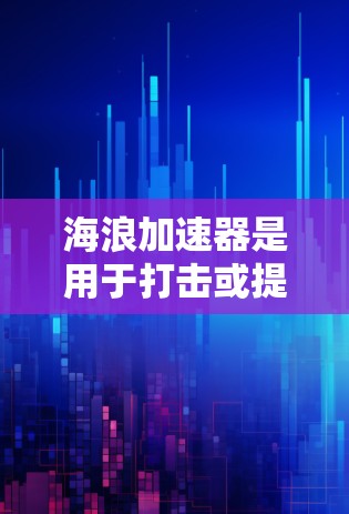 海浪加速器是用于打击或提升海浪的设备，其稳定性和连接性能至关重要。以下是使用海浪加速器的步骤和建议