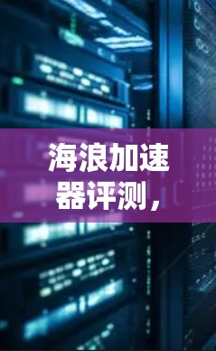 海浪加速器评测，从技术到应用