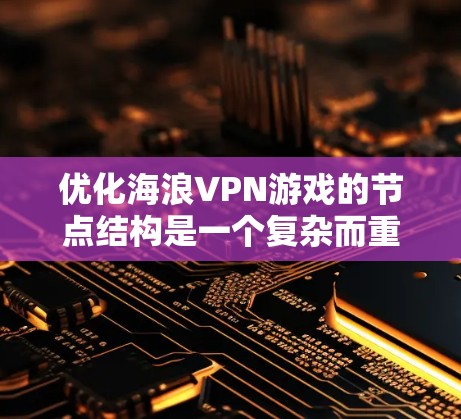 优化海浪VPN游戏的节点结构是一个复杂而重要的步骤，涉及多个方面。以下是一个有条理的优化策略，帮助你更好地管理节点结构