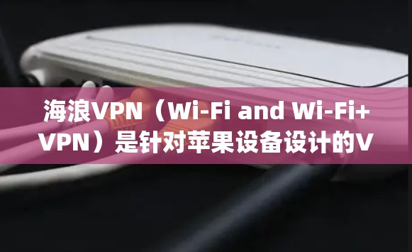 海浪VPN（Wi-Fi and Wi-Fi+VPN）是针对苹果设备设计的VPN服务，主要适用于苹果手机。以下是关于 Apple VPN 软件的详细信息