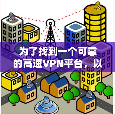 为了找到一个可靠的高速VPN平台，以下是一个有条理的建议