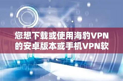 您想下载或使用海豹VPN的安卓版本或手机VPN软件，可以通过以下步骤操作