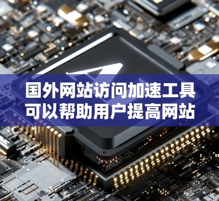 国外网站访问加速工具可以帮助用户提高网站加载速度，减少等待时间，特别是在访问敏感的外部链接时。以下是一些常用的加速工具和方法