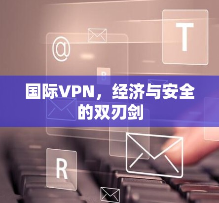 国际VPN，经济与安全的双刃剑
