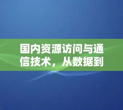 国内资源访问与通信技术，从数据到应用的创新之路