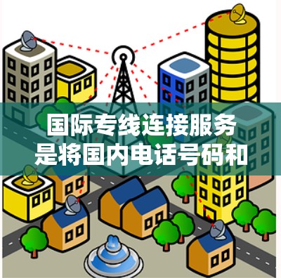 国际专线连接服务是将国内电话号码和地址直接拨打到其他国家的电话号码，帮助用户减少等待时间和成本。以下是对国际专线连接服务的详细分析