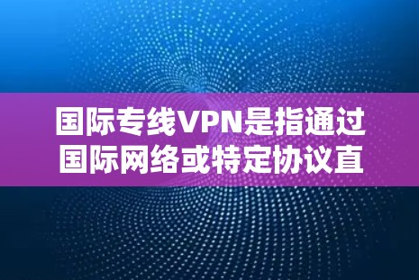 国际专线VPN是指通过国际网络或特定协议直接连接到国际地区的VPN服务。这类服务通常允许用户访问多个国际服务器，如中国的数据中心、美国的服务器等。以下是关于国际专线VPN的详细介绍