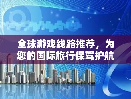 全球游戏线路推荐，为您的国际旅行保驾护航