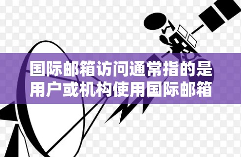 国际邮箱访问通常指的是用户或机构使用国际邮箱账户（如邮箱或其他邮箱服务）访问特定网站或功能。以下是一些可能的问题和解决方案