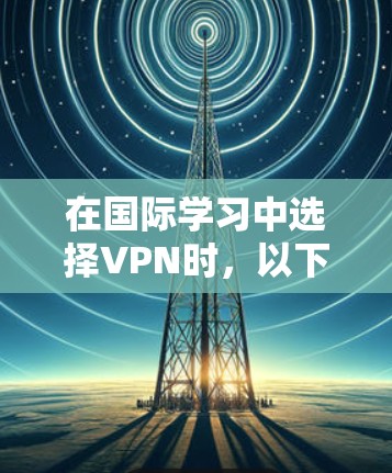 在国际学习中选择VPN时，以下是一些建议和推荐
