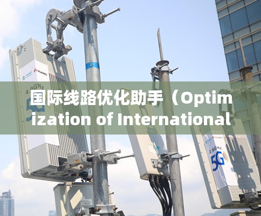 国际线路优化助手（Optimization of International Routes）是一个旨在帮助用户规划和优化国际道路网络的工具。以下是一些常见的国际线路优化助手及其功能