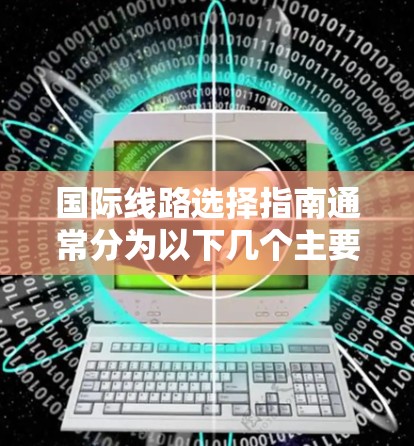 国际线路选择指南通常分为以下几个主要类别，帮助用户在国际旅行中找到最经济、fastest和最 convenient 的路线。以下是一些常见的国际线路选择指南