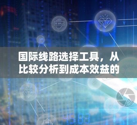 国际线路选择工具，从比较分析到成本效益的全面评估