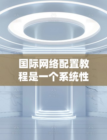 国际网络配置教程是一个系统性的过程，旨在帮助您设计和配置国际网络。以下是一个分步骤的指南，帮助您理解和执行这些教程