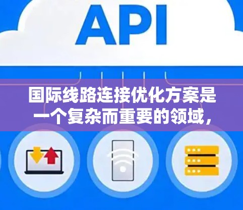 国际线路连接优化方案是一个复杂而重要的领域，旨在提升国际物流的效率和便利性。以下是一个结构化的国际线路连接优化方案，涵盖了从数据分析到未来规划的各个方面