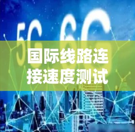 国际线路连接速度测试是评估不同国家或地区的网络状况的重要工具。以下是对全球主要国家或地区的测试结果与分析