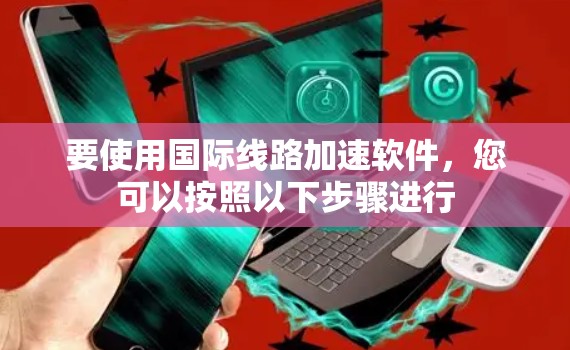 要使用国际线路加速软件，您可以按照以下步骤进行