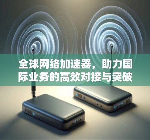 全球网络加速器，助力国际业务的高效对接与突破