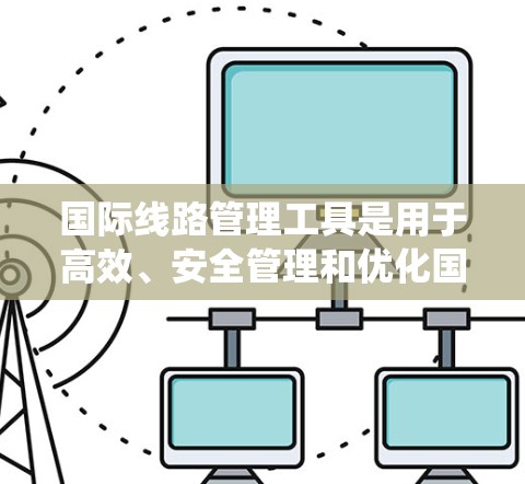 国际线路管理工具是用于高效、安全管理和优化国际运输系统的系统和工具。这些工具广泛应用于铁路、公路、航空等领域，帮助管理复杂的运输网络，处理国际运输中的各种问题。以下是各主要类别的工具及其功能
