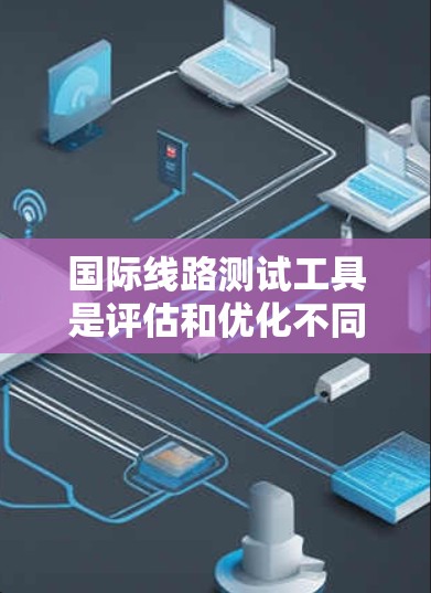国际线路测试工具是评估和优化不同铁路、航空和交通领域的线路的重要手段，广泛应用于铁路设计、航空飞行优化以及城市交通网络管理。以下是这些工具的主要特点、功能及其应用