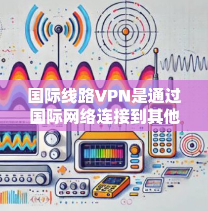 国际线路VPN是通过国际网络连接到其他国家的互联网，以获取加密通信、文件或其他资源。以下是关于国际线路VPN的详细信息