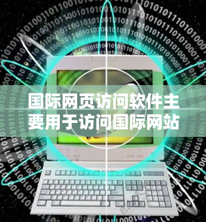 国际网页访问软件主要用于访问国际网站，提供多种方式来处理和翻译网站内容。以下是详细的步骤和步骤说明