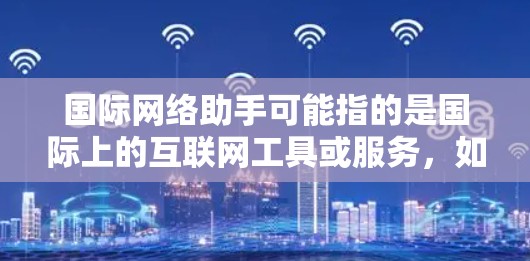 国际网络助手可能指的是国际上的互联网工具或服务，如搜索引擎、在线计算工具、网络服务、在线助手等。以下是一些常见的国际网络助手和它们的用途