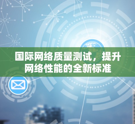 国际网络质量测试，提升网络性能的全新标准