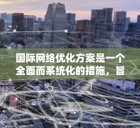 国际网络优化方案是一个全面而系统化的措施，旨在帮助国内用户在国际上便捷地使用互联网。以下是该方案的详细分解