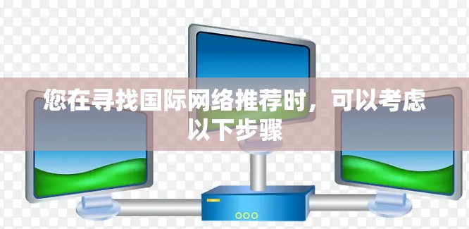 您在寻找国际网络推荐时，可以考虑以下步骤