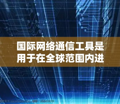 国际网络通信工具是用于在全球范围内进行通信和信息传递的工具，涵盖了多种功能，如翻译、加密通信等。以下是关于这些工具的详细分析