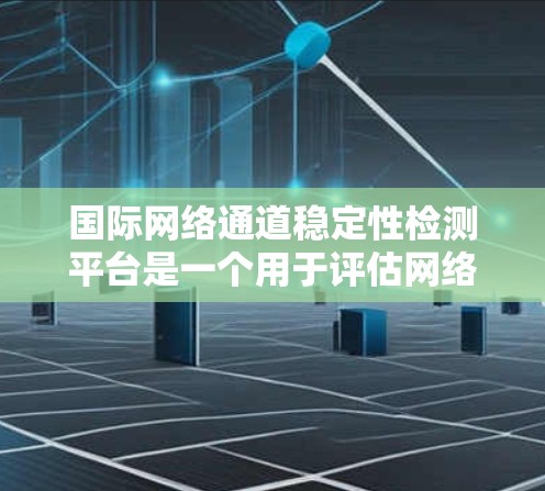 国际网络通道稳定性检测平台是一个用于评估网络传输路径性能的工具，广泛应用于网络管理、通信和网络安全领域。以下是该平台的详细分析和总结
