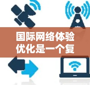 国际网络体验优化是一个复杂的问题，涉及多方面因素，包括网络提供商的选择、设备设置的优化、隐私保护措施以及价格等。以下是一些优化国际网络体验的建议