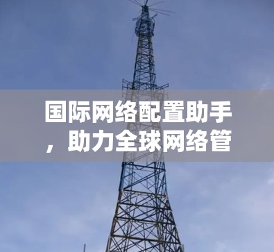 国际网络配置助手，助力全球网络管理与优化