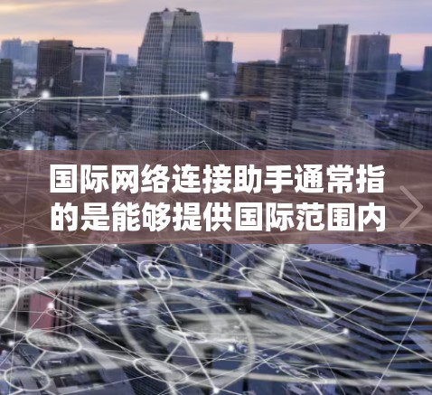 国际网络连接助手通常指的是能够提供国际范围内的网络连接服务的工具或服务，帮助您访问不同国家或地区的互联网。以下是一些常见的国际网络连接助手类型和使用方法