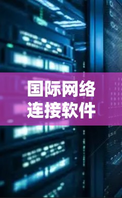 国际网络连接软件是为用户提供便捷的网络连接工具，旨在帮助用户管理国际IP地址，支持无线网络连接和多设备使用。以下是对这些软件的详细介绍