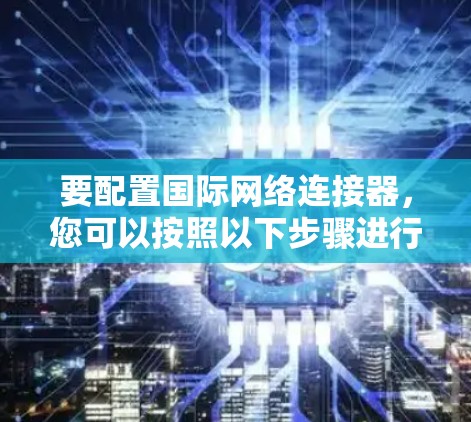 要配置国际网络连接器，您可以按照以下步骤进行操作