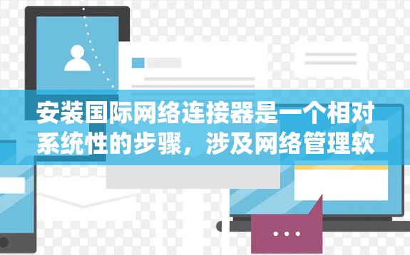 安装国际网络连接器是一个相对系统性的步骤，涉及网络管理软件的使用和设备的配置。以下是一个详细的指南，帮助您完成这一过程