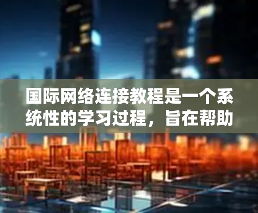国际网络连接教程是一个系统性的学习过程，旨在帮助用户适应全球网络环境，掌握国际网络工具和技能。以下是一个分步骤的指南，供用户参考