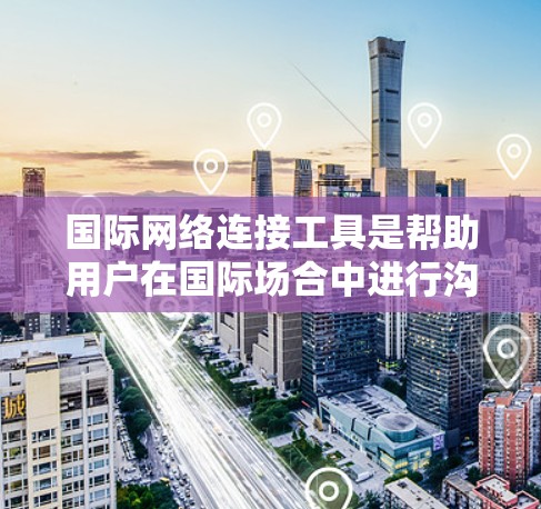 国际网络连接工具是帮助用户在国际场合中进行沟通和联系的工具，主要包括以下几个方面