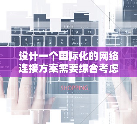 设计一个国际化的网络连接方案需要综合考虑多个因素，以下是一个清晰的步骤指南