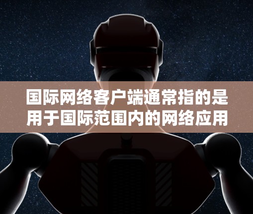 国际网络客户端通常指的是用于国际范围内的网络应用或工具，可能包括以下几种情况