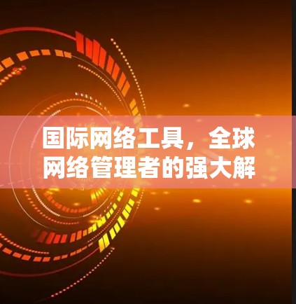 国际网络工具，全球网络管理者的强大解法