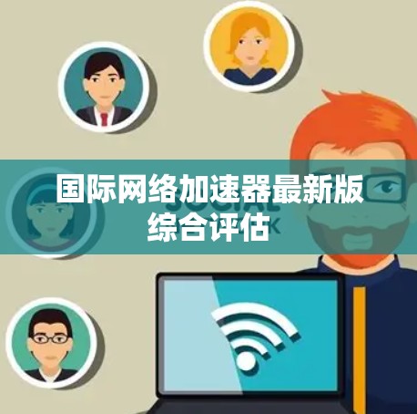 国际网络加速器最新版综合评估