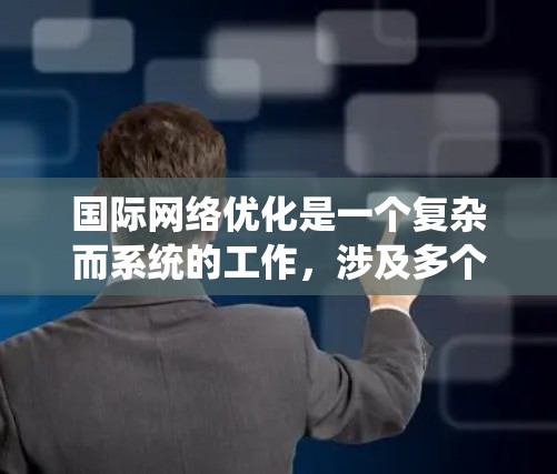 国际网络优化是一个复杂而系统的工作，涉及多个环节的优化和管理。以下是一个系统化的步骤指南，帮助您有效地优化国际网络