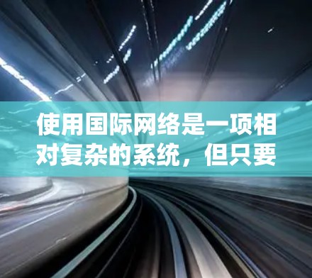 使用国际网络是一项相对复杂的系统，但只要按照系统的步骤逐步实施，是可以成功掌握的。以下是一个详细的指南，帮助你有效地使用国际网络